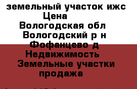 земельный участок ижс › Цена ­ 700 - Вологодская обл., Вологодский р-н, Фофанцево д. Недвижимость » Земельные участки продажа   